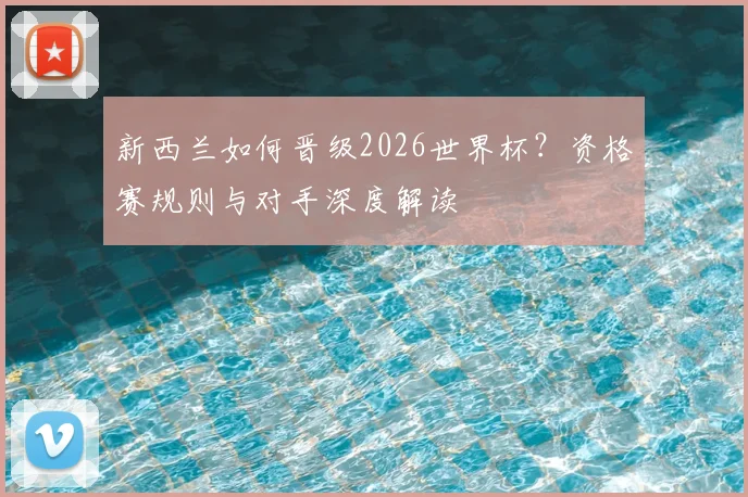 新西兰如何晋级2026世界杯?资格赛规则与对手深度解读