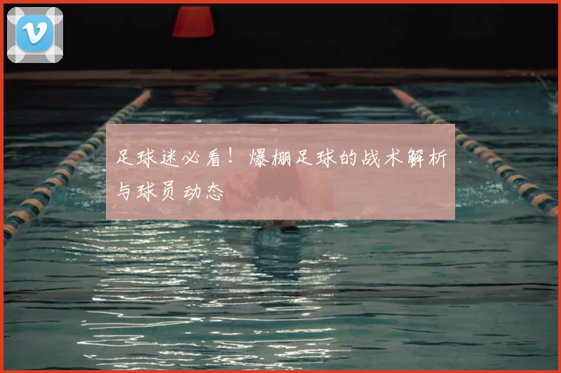 足球迷必看！爆棚足球的战术解析与球员动态