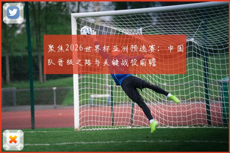聚焦2026世界杯亚洲预选赛:中国队晋级之路与关键战役前瞻