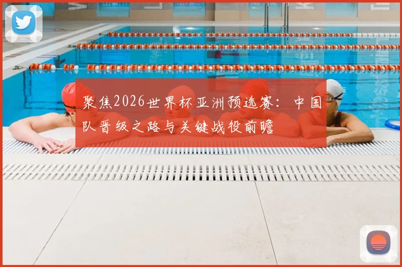 聚焦2026世界杯亚洲预选赛：中国队晋级之路与关键战役前瞻