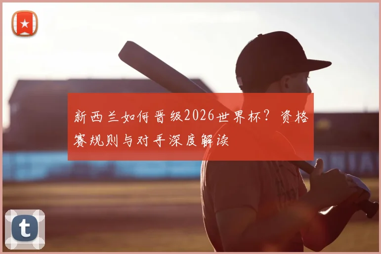 新西兰如何晋级2026世界杯？资格赛规则与对手深度解读