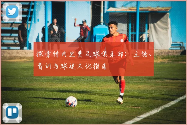 探索特内里费足球俱乐部:主场、青训与球迷文化指南