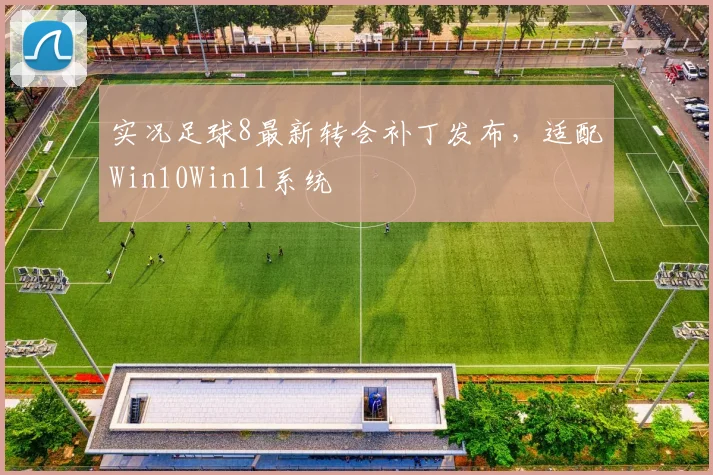 实况足球8最新转会补丁发布,适配Win10Win11系统