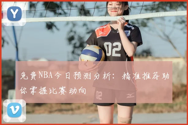 免费NBA今日预测分析：精准推荐助你掌握比赛动向